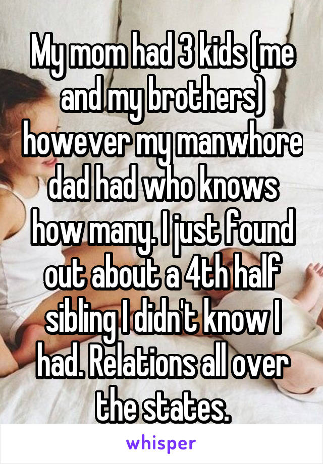 My mom had 3 kids (me and my brothers) however my manwhore dad had who knows how many. I just found out about a 4th half sibling I didn't know I had. Relations all over the states.