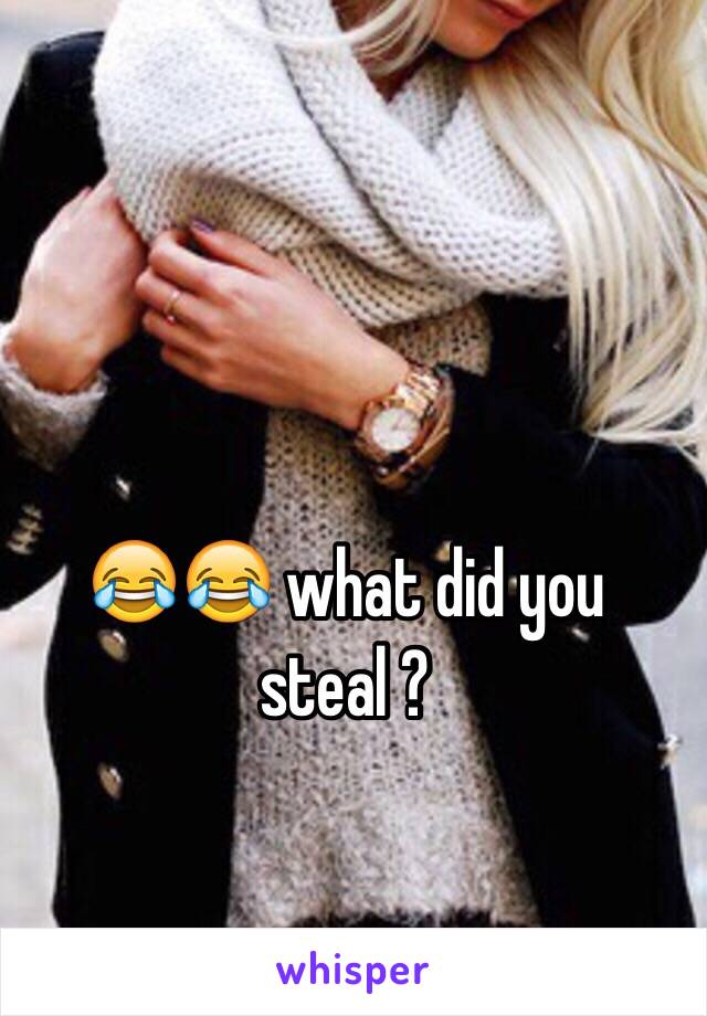 😂😂 what did you steal ?