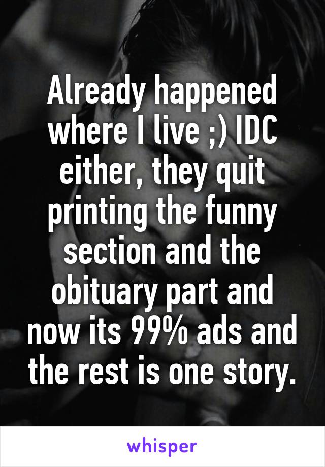 Already happened where I live ;) IDC either, they quit printing the funny section and the obituary part and now its 99% ads and the rest is one story.