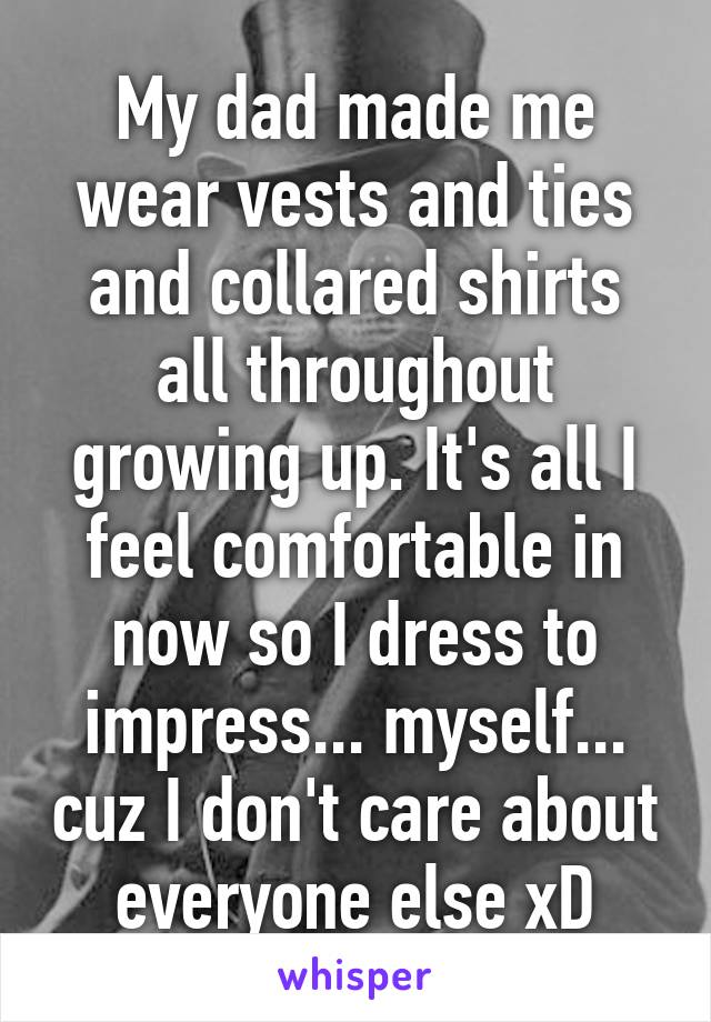 My dad made me wear vests and ties and collared shirts all throughout growing up. It's all I feel comfortable in now so I dress to impress... myself... cuz I don't care about everyone else xD