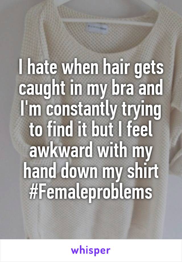 I hate when hair gets caught in my bra and I'm constantly trying to find it but I feel awkward with my hand down my shirt
#Femaleproblems
