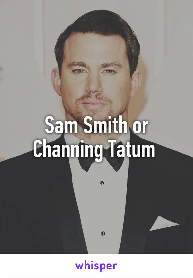 Sam Smith or Channing Tatum 