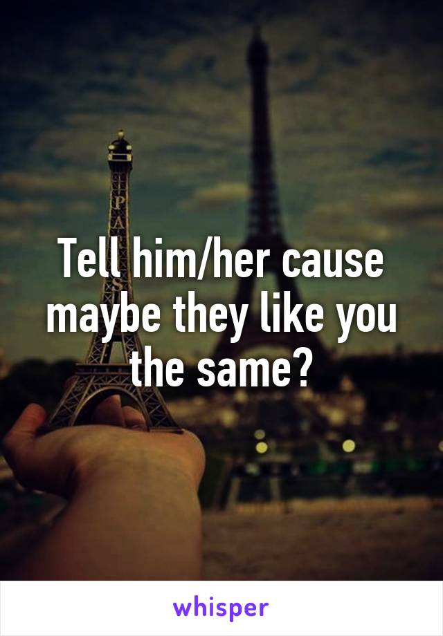 Tell him/her cause maybe they like you the same?