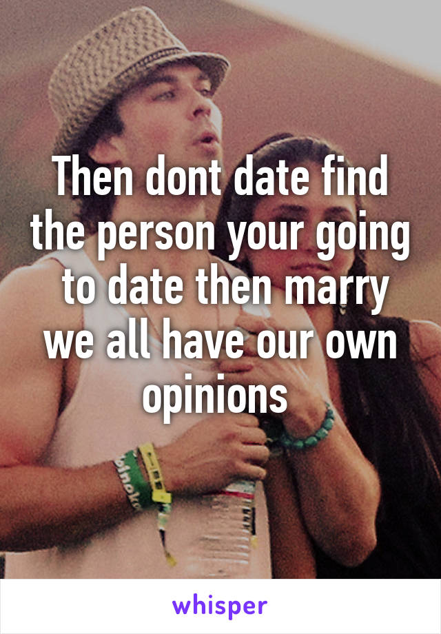 Then dont date find the person your going  to date then marry we all have our own opinions 
