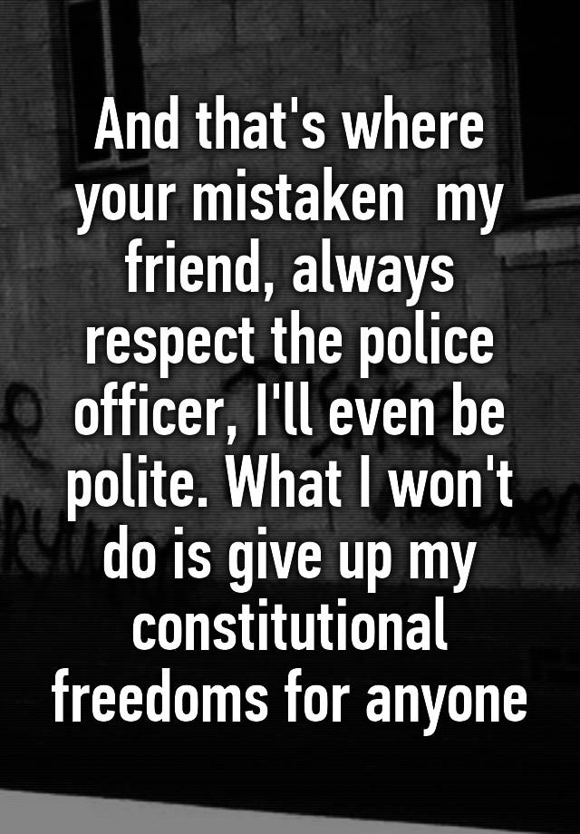 and-that-s-where-your-mistaken-my-friend-always-respect-the-police