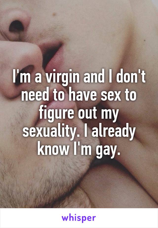 I'm a virgin and I don't need to have sex to figure out my sexuality. I already know I'm gay.