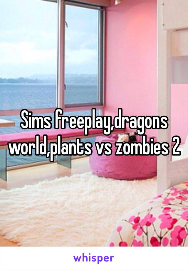 Sims freeplay,dragons world,plants vs zombies 2