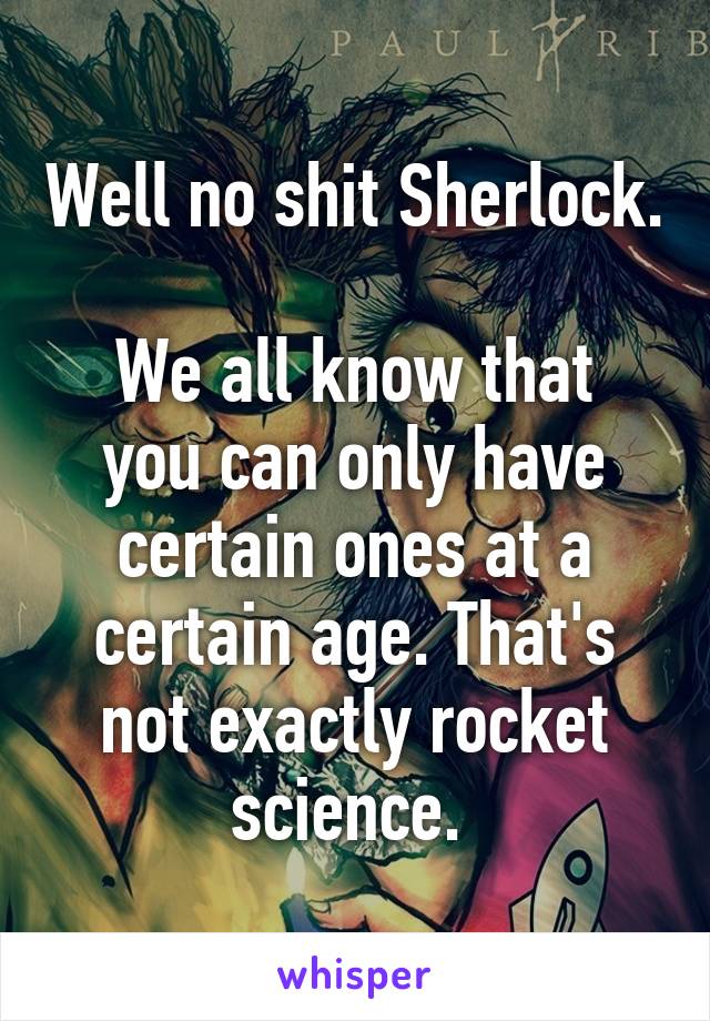 Well no shit Sherlock. 
We all know that you can only have certain ones at a certain age. That's not exactly rocket science. 