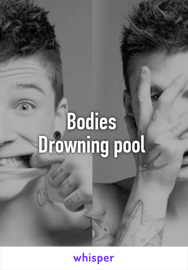 Bodies 
Drowning pool 