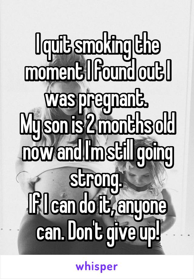 I quit smoking the moment I found out I was pregnant. 
My son is 2 months old now and I'm still going strong. 
If I can do it, anyone can. Don't give up!