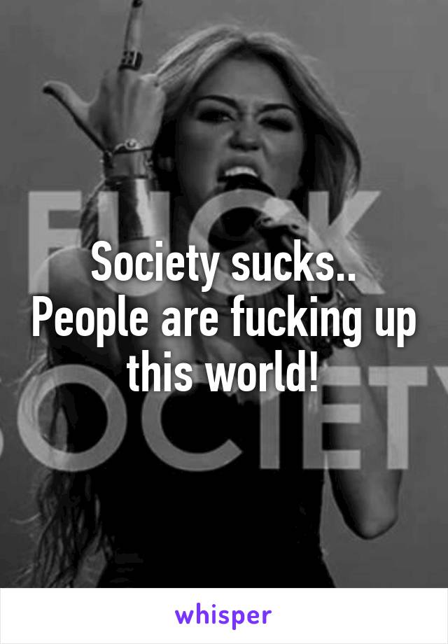 Society sucks.. People are fucking up this world!