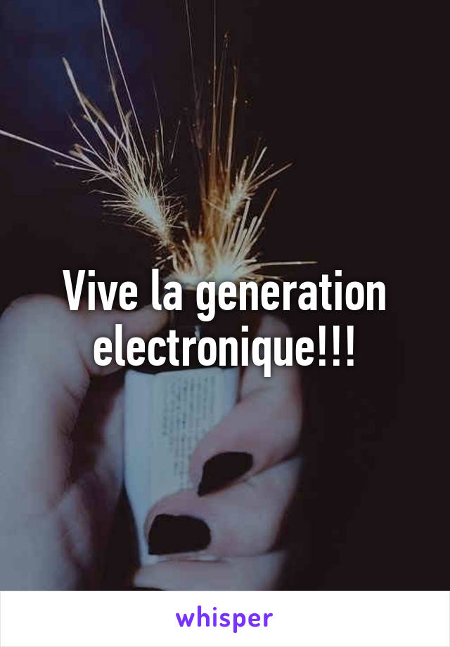 Vive la generation electronique!!!