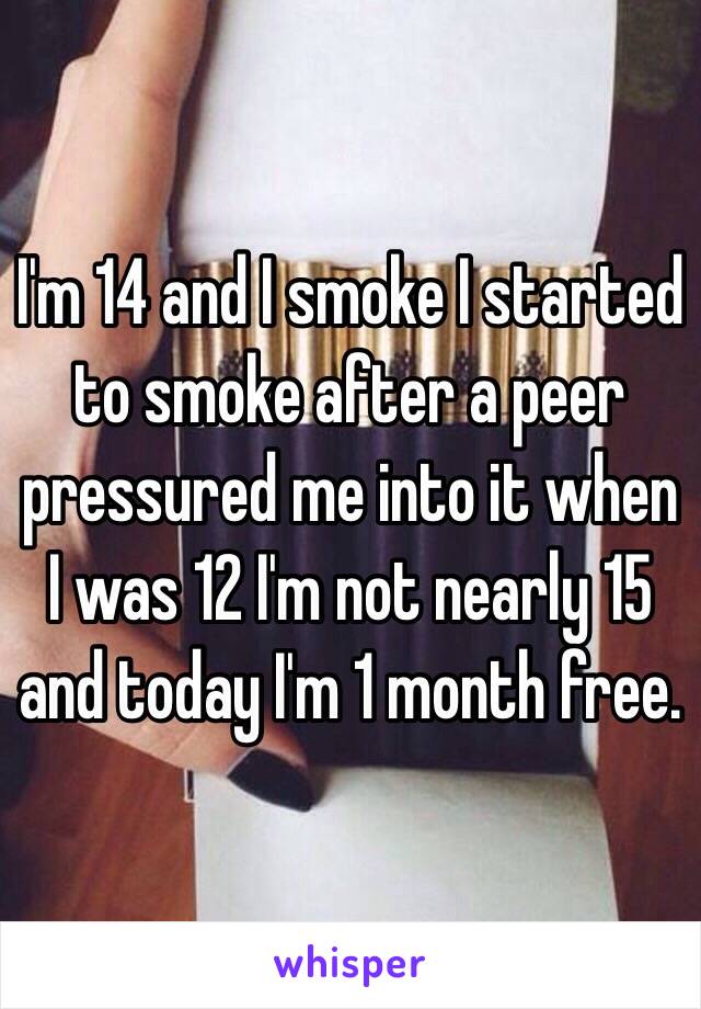 I'm 14 and I smoke I started to smoke after a peer pressured me into it when I was 12 I'm not nearly 15 and today I'm 1 month free.