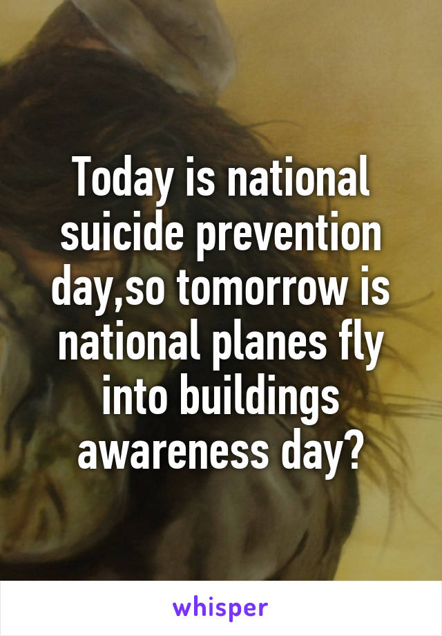 Today is national suicide prevention day,so tomorrow is national planes fly into buildings awareness day?