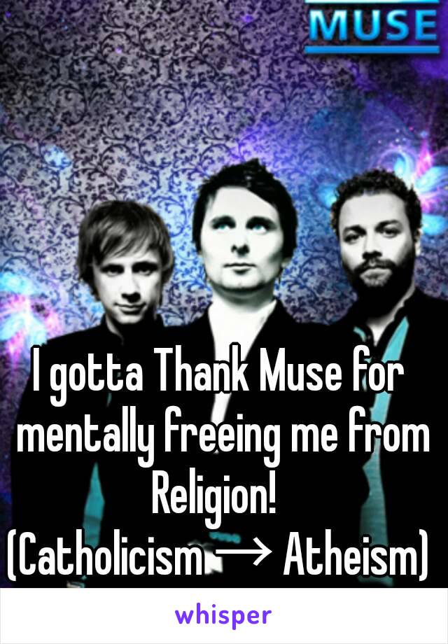 I gotta Thank Muse for mentally freeing me from Religion!  
(Catholicism → Atheism)