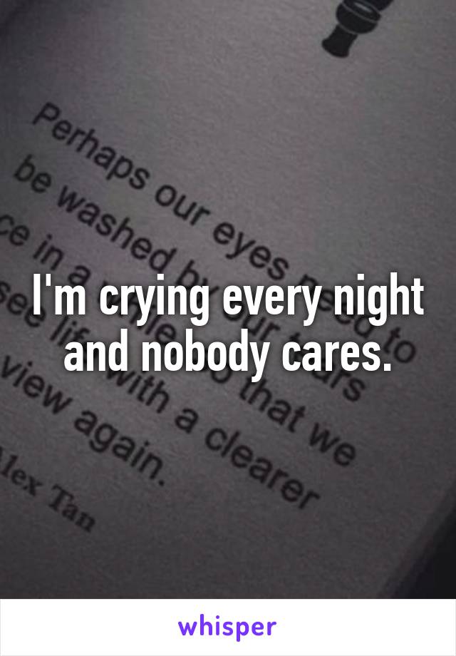 I'm crying every night and nobody cares.