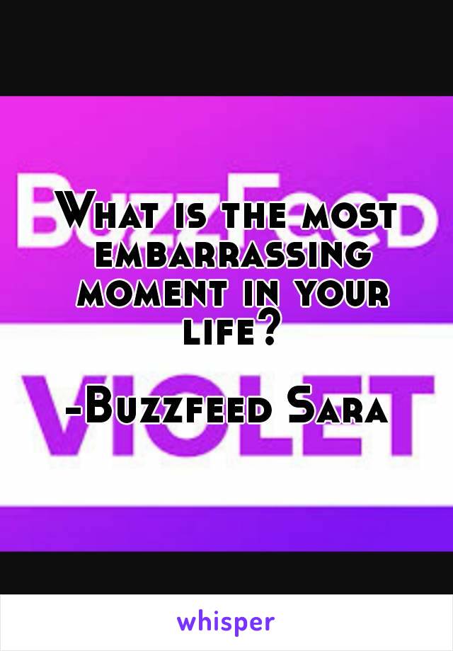 What is the most embarrassing moment in your life?

-Buzzfeed Sara
