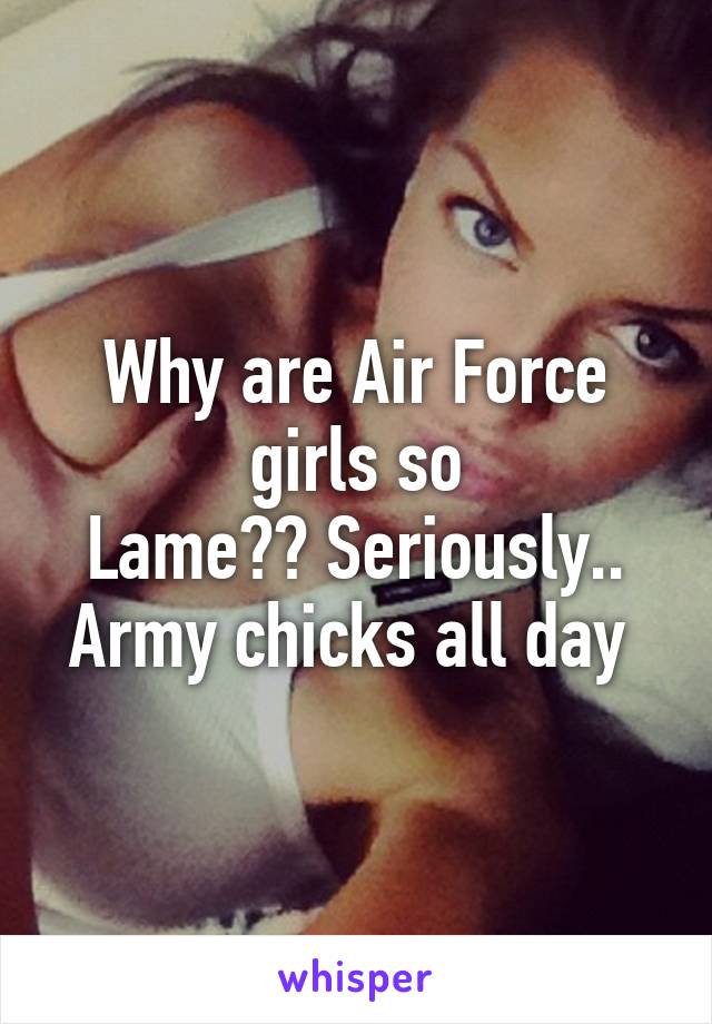 Why are Air Force girls so
Lame?? Seriously.. Army chicks all day 