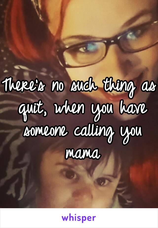 There's no such thing as quit, when you have someone calling you mama