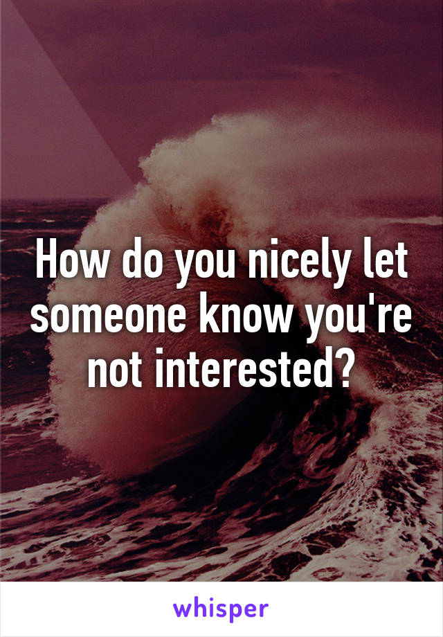 How do you nicely let someone know you're not interested?