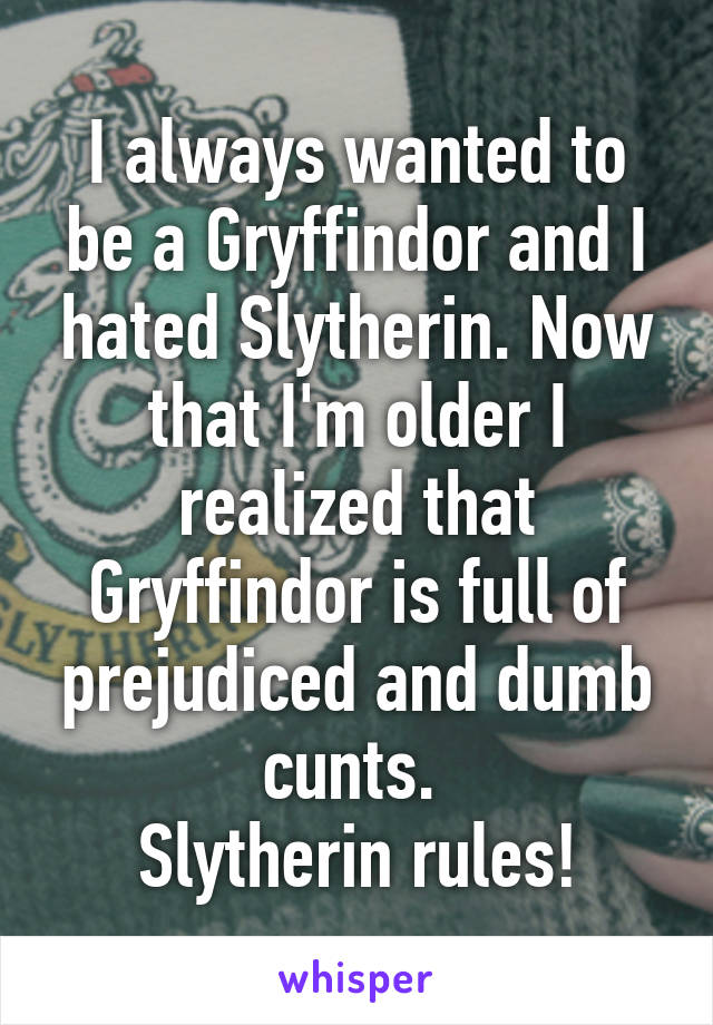 I always wanted to be a Gryffindor and I hated Slytherin. Now that I'm older I realized that Gryffindor is full of prejudiced and dumb cunts. 
Slytherin rules!