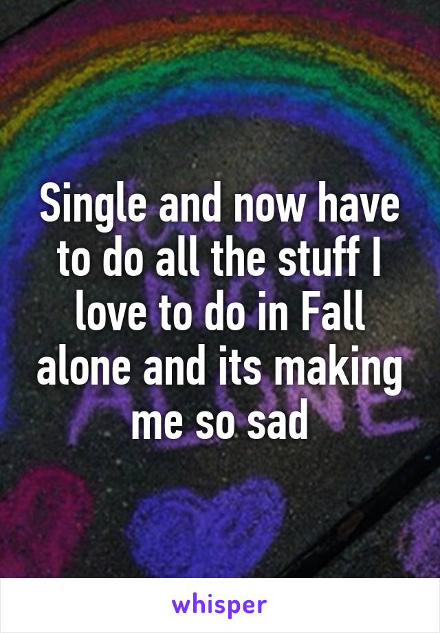 Single and now have to do all the stuff I love to do in Fall alone and its making me so sad