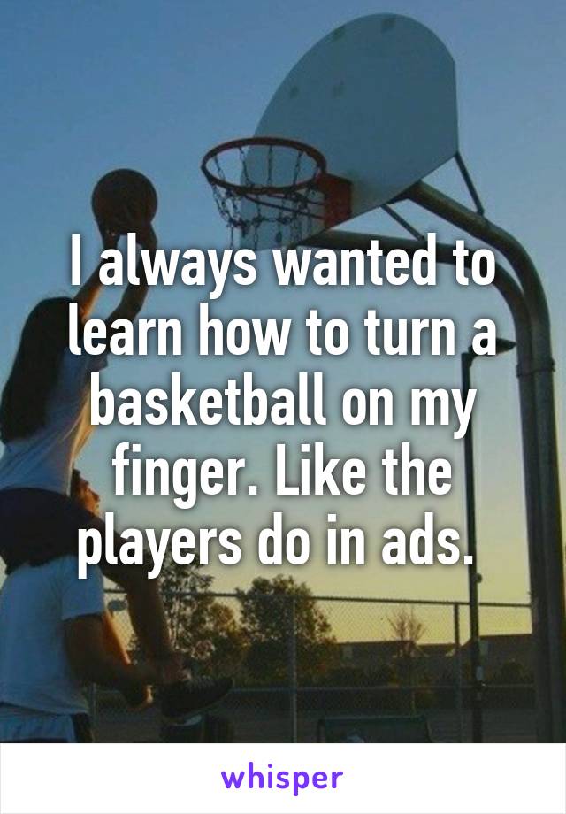 I always wanted to learn how to turn a basketball on my finger. Like the players do in ads. 
