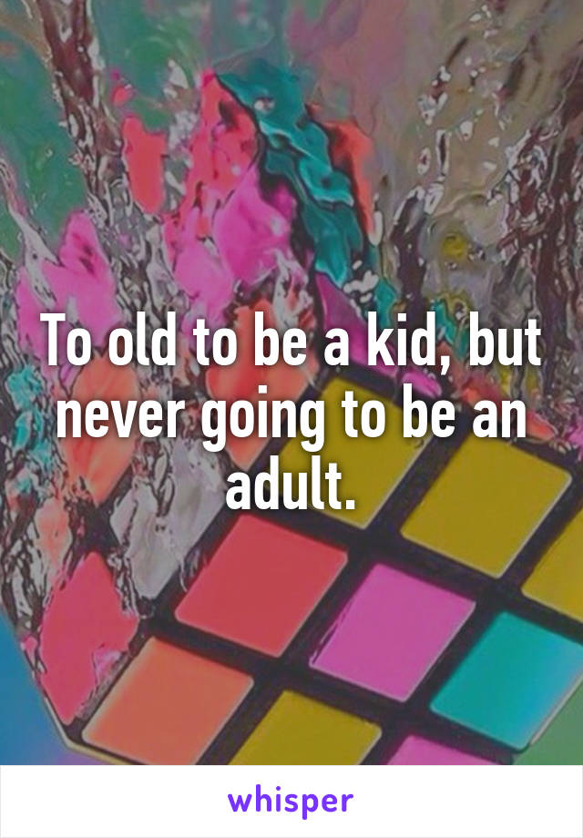 To old to be a kid, but never going to be an adult.