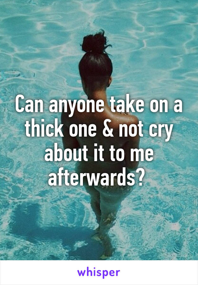Can anyone take on a thick one & not cry about it to me afterwards? 
