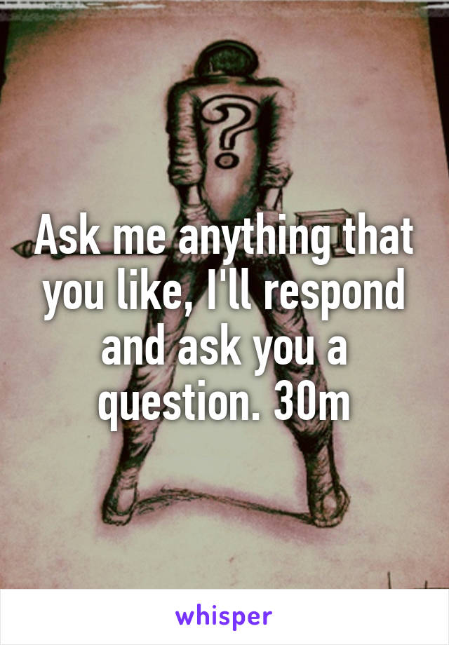 Ask me anything that you like, I'll respond and ask you a question. 30m