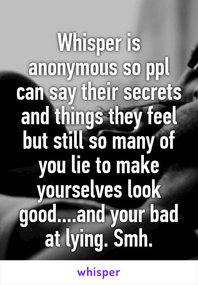 Whisper is anonymous so ppl can say their secrets and things they feel but still so many of you lie to make yourselves look good....and your bad at lying. Smh.