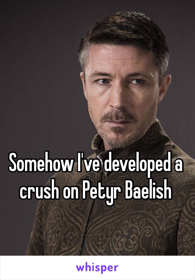 Somehow I've developed a crush on Petyr Baelish