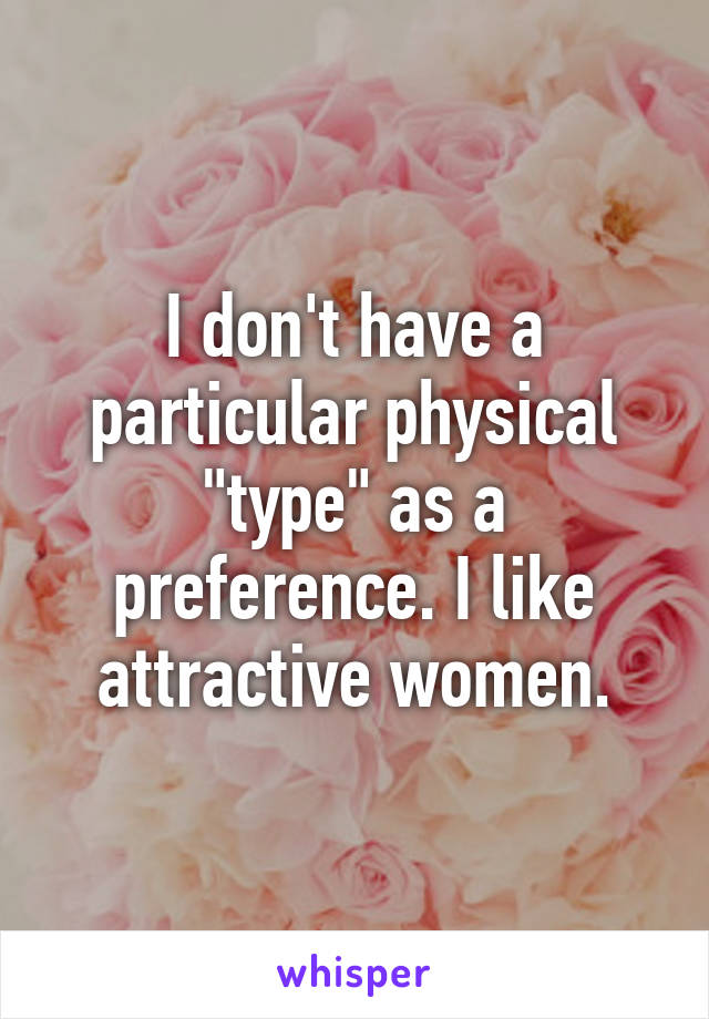 I don't have a particular physical "type" as a preference. I like attractive women.