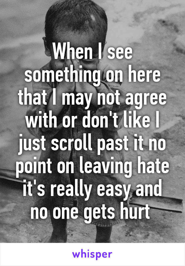When I see something on here that I may not agree with or don't like I just scroll past it no point on leaving hate it's really easy and no one gets hurt 