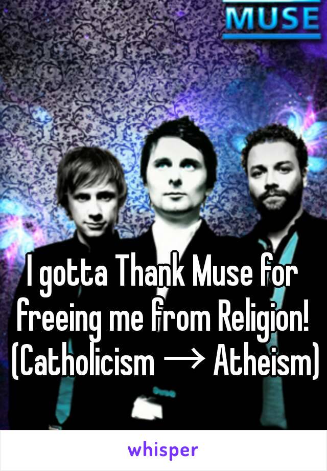 I gotta Thank Muse for freeing me from Religion! 
 (Catholicism → Atheism)