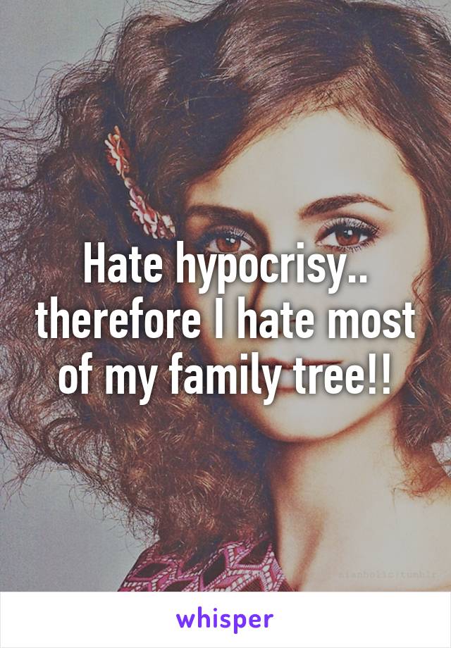 Hate hypocrisy.. therefore I hate most of my family tree!!