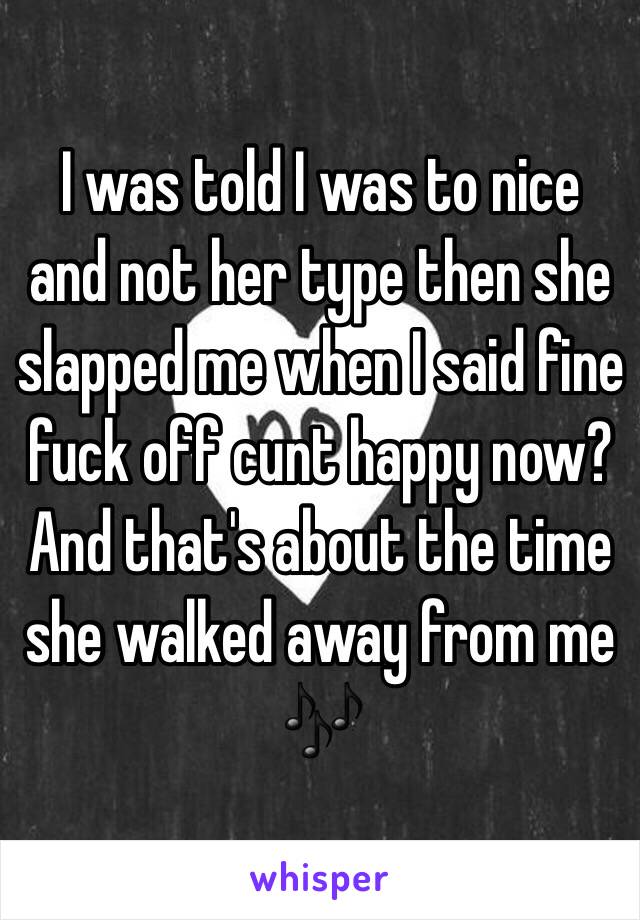 I was told I was to nice and not her type then she slapped me when I said fine fuck off cunt happy now? And that's about the time she walked away from me 🎶
