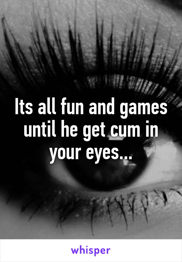 Its all fun and games until he get cum in your eyes...