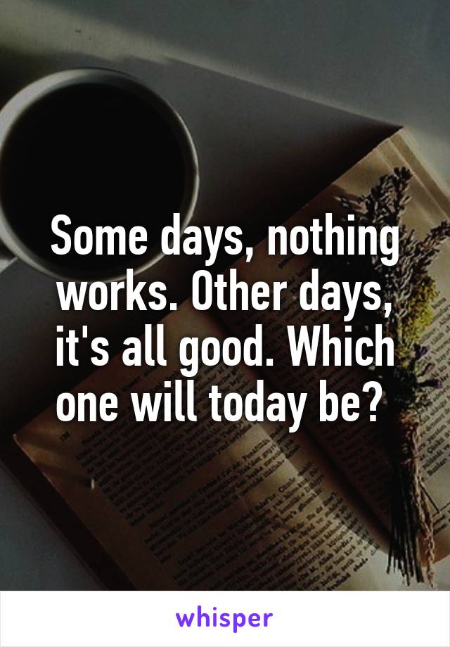 Some days, nothing works. Other days, it's all good. Which one will today be? 