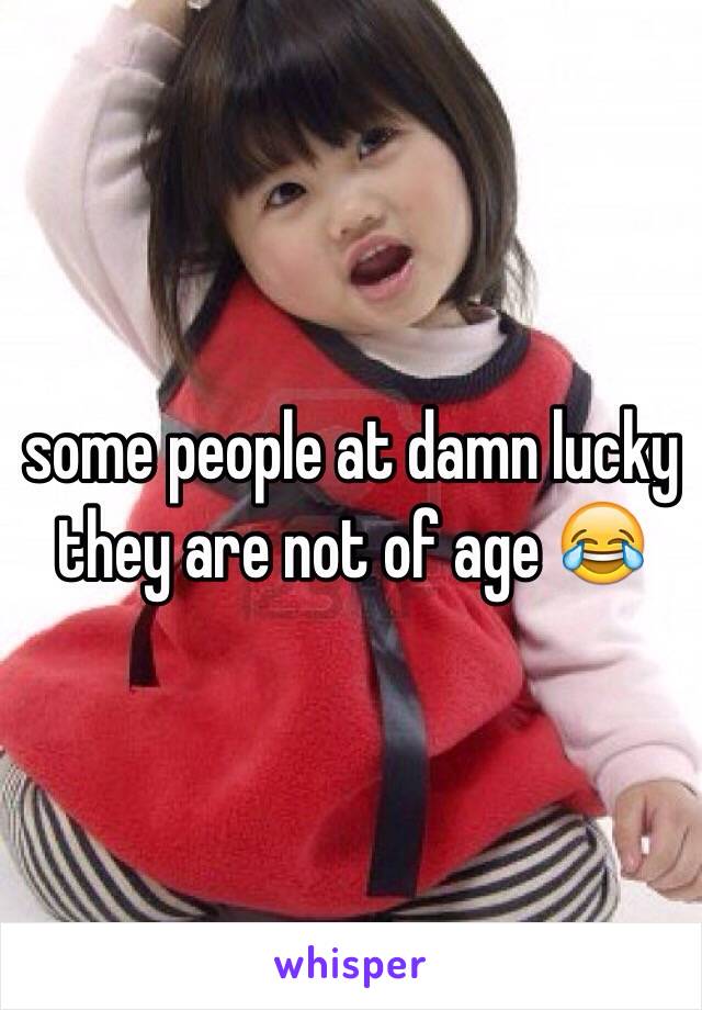 some people at damn lucky they are not of age 😂