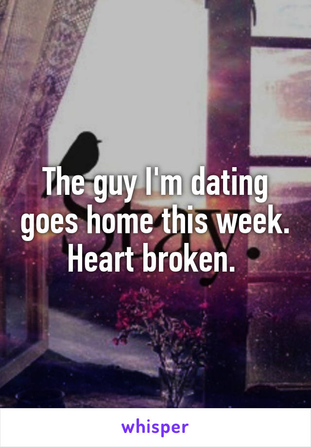 The guy I'm dating goes home this week. Heart broken. 