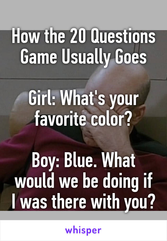 How the 20 Questions Game Usually Goes

Girl: What's your favorite color?

Boy: Blue. What would we be doing if I was there with you?