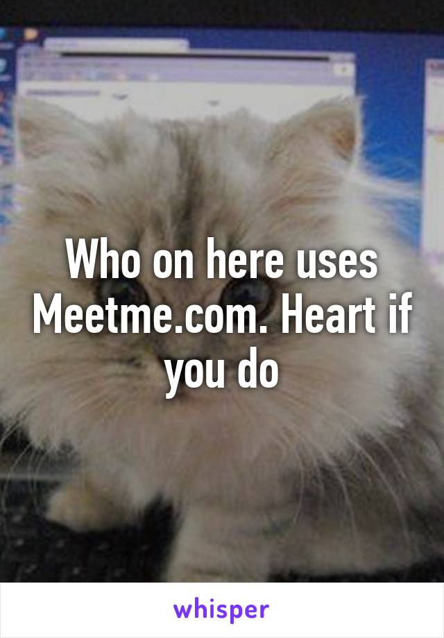 Who on here uses Meetme.com. Heart if you do
