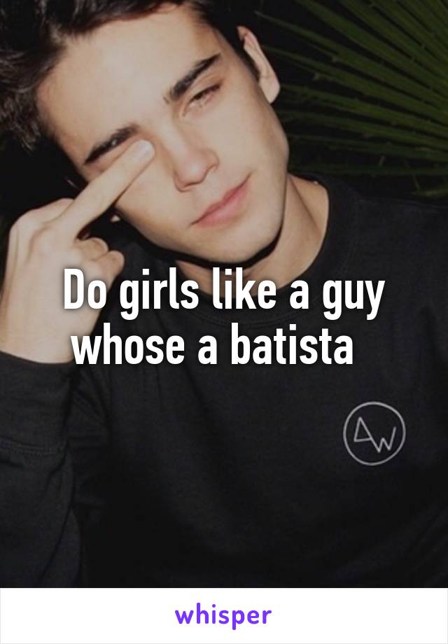 Do girls like a guy whose a batista  