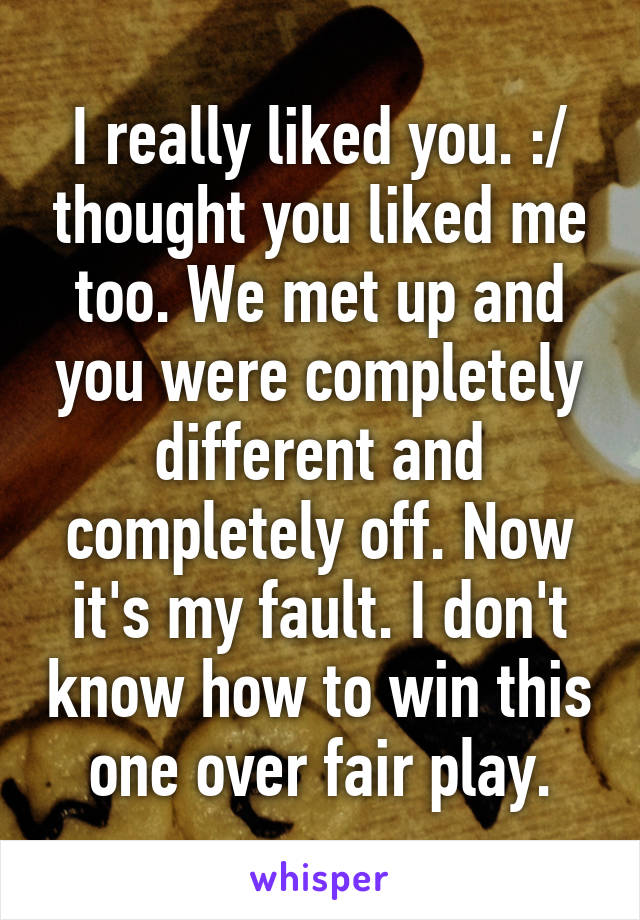 I really liked you. :/ thought you liked me too. We met up and you were completely different and completely off. Now it's my fault. I don't know how to win this one over fair play.