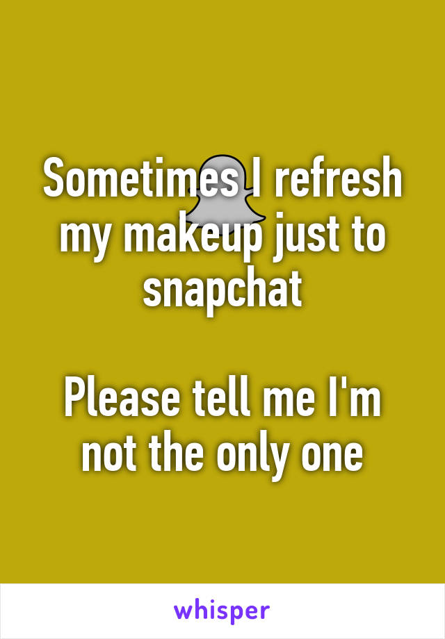 Sometimes I refresh my makeup just to snapchat

Please tell me I'm not the only one
