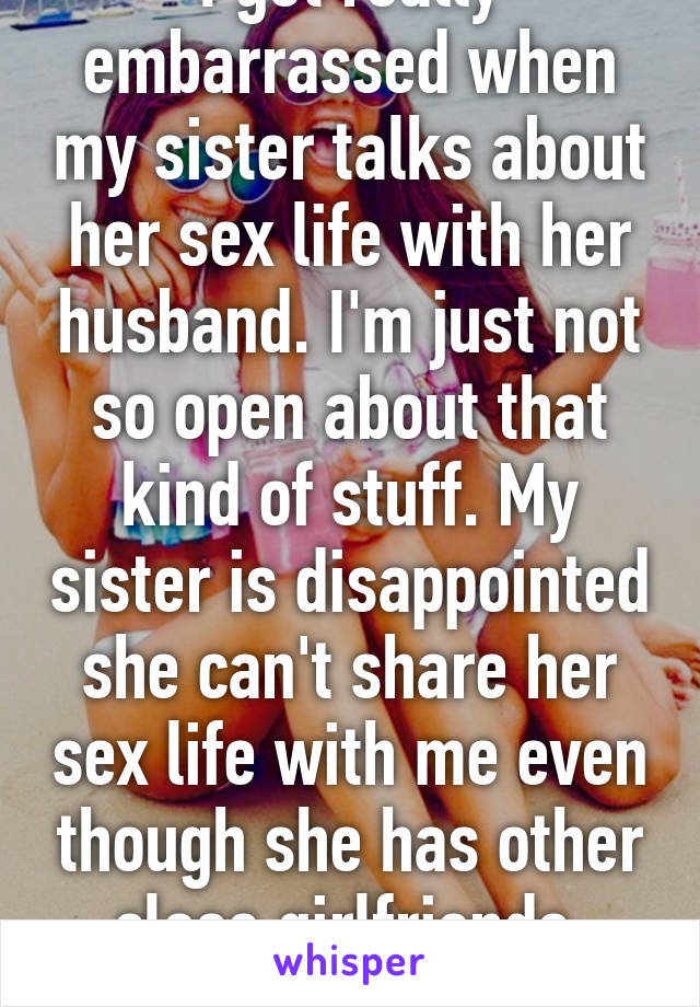 I get really embarrassed when my sister talks about her sex life with her husband. I'm just not so open about that kind of stuff. My sister is disappointed she can't share her sex life with me even though she has other close girlfriends. Why?