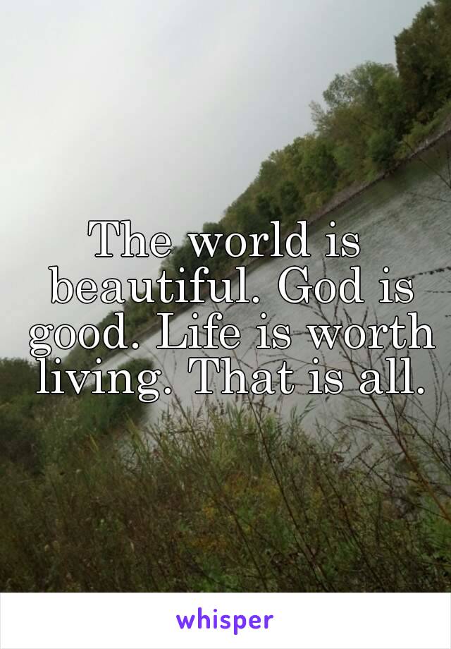 The world is beautiful. God is good. Life is worth living. That is all.