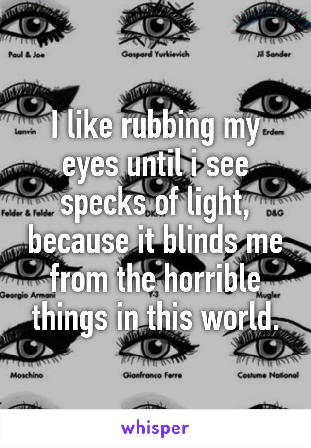 I like rubbing my eyes until i see specks of light, because it blinds me from the horrible things in this world.