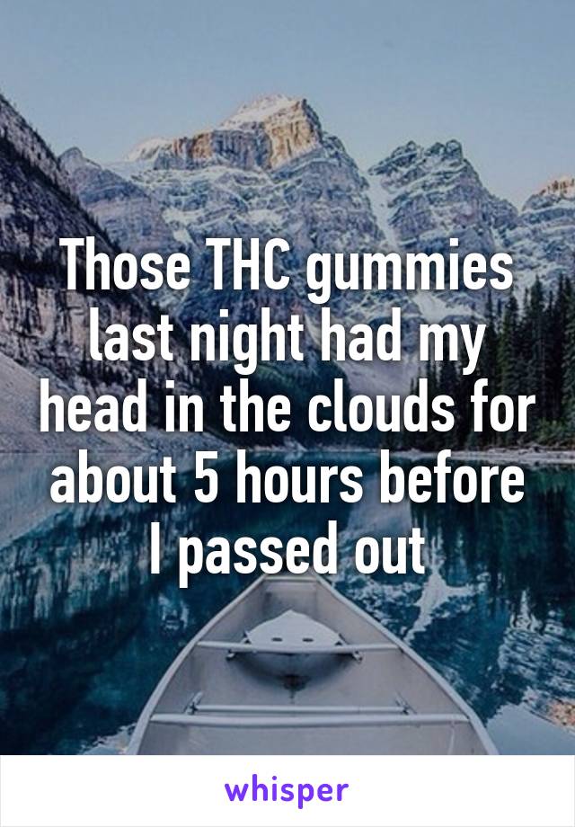 Those THC gummies last night had my head in the clouds for about 5 hours before I passed out